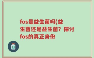 fos是益生菌吗(益生菌还是益生菌？探讨fos的真正身份