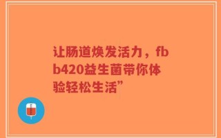 让肠道焕发活力，fbb420益生菌带你体验轻松生活”