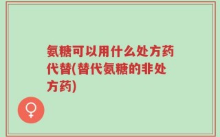 氨糖可以用什么处方药代替(替代氨糖的非处方药)