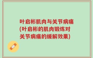叶启彬肌肉与关节病痛(叶启彬的肌肉锻炼对关节病痛的缓解效果)