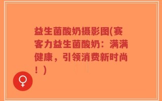 益生菌酸奶摄影图(赛客力益生菌酸奶：满满健康，引领消费新时尚！)