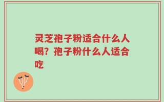 灵芝孢子粉适合什么人喝？孢子粉什么人适合吃