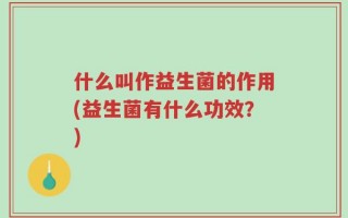 什么叫作益生菌的作用(益生菌有什么功效？)
