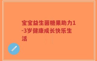 宝宝益生菌糖果助力1-3岁健康成长快乐生活