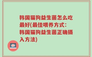 韩国猫狗益生菌怎么吃最好(最佳喂养方式：韩国猫狗益生菌正确摄入方法)