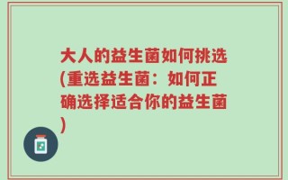 大人的益生菌如何挑选(重选益生菌：如何正确选择适合你的益生菌)