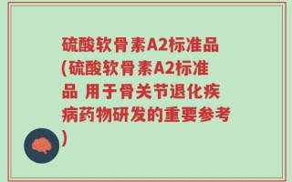 硫酸软骨素A2标准品(硫酸软骨素A2标准品 用于骨关节退化疾病药物研发的重要参考)