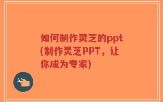 如何制作灵芝的ppt(制作灵芝PPT，让你成为专家)