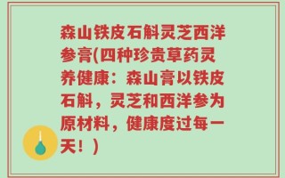 森山铁皮石斛灵芝西洋参膏(四种珍贵草药灵养健康：森山膏以铁皮石斛，灵芝和西洋参为原材料，健康度过每一天！)