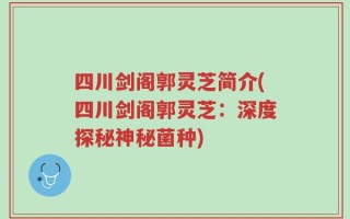 四川剑阁郭灵芝简介(四川剑阁郭灵芝：深度探秘神秘菌种)