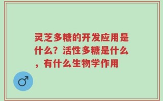 灵芝多糖的开发应用是什么？活性多糖是什么，有什么生物学作用
