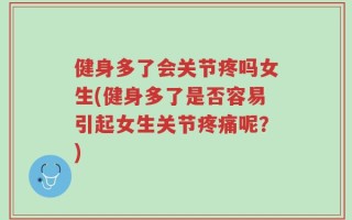 健身多了会关节疼吗女生(健身多了是否容易引起女生关节疼痛呢？)