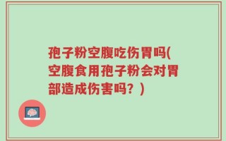 孢子粉空腹吃伤胃吗(空腹食用孢子粉会对胃部造成伤害吗？)