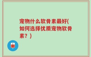 宠物什么软骨素最好(如何选择优质宠物软骨素？)
