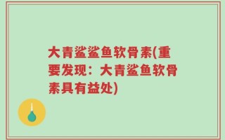 大青鲨鲨鱼软骨素(重要发现：大青鲨鱼软骨素具有益处)
