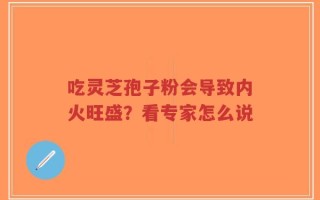 吃灵芝孢子粉会导致内火旺盛？看专家怎么说