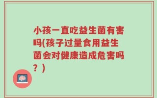 小孩一直吃益生菌有害吗(孩子过量食用益生菌会对健康造成危害吗？)