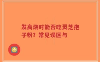 发高烧时能否吃灵芝孢子粉？常见误区与