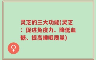 灵芝的三大功能(灵芝：促进免疫力、降低血糖、提高睡眠质量)