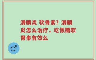 滑膜炎 软骨素？滑膜炎怎么治疗，吃氨糖软骨素有效么