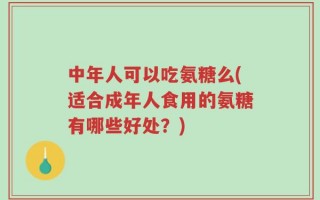 中年人可以吃氨糖么(适合成年人食用的氨糖有哪些好处？)
