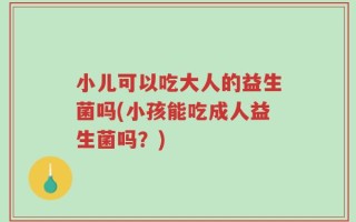 小儿可以吃大人的益生菌吗(小孩能吃成人益生菌吗？)