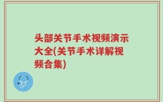 头部关节手术视频演示大全(关节手术详解视频合集)