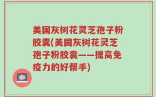 美国灰树花灵芝孢子粉胶囊(美国灰树花灵芝孢子粉胶囊——提高免疫力的好帮手)