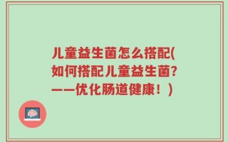 儿童益生菌怎么搭配(如何搭配儿童益生菌？——优化肠道健康！)