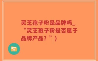 灵芝孢子粉是品牌吗_“灵芝孢子粉是否属于品牌产品？”)