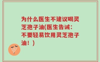 为什么医生不建议喝灵芝孢子油(医生告诫：不要轻易饮用灵芝孢子油！)