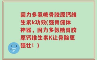 固力多氨糖骨胶原钙维生素k功效(强骨健体神器，固力多氨糖骨胶原钙维生素K让骨骼更强壮！)