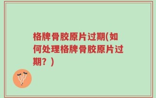 格牌骨胶原片过期(如何处理格牌骨胶原片过期？)