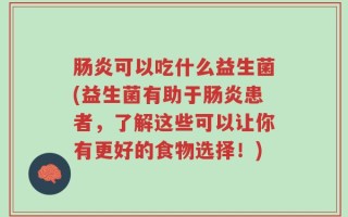 肠炎可以吃什么益生菌(益生菌有助于肠炎患者，了解这些可以让你有更好的食物选择！)