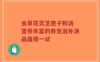 虫草花灵芝孢子粉汤 营养丰富的养生滋补汤品值得一试