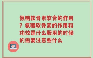 氨糖软骨素软膏的作用？氨糖软骨素的作用和功效是什么服用的时候的需要注意些什么