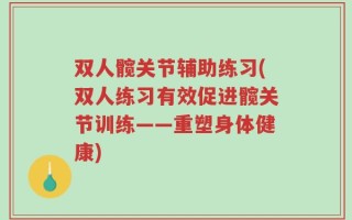 双人髋关节辅助练习(双人练习有效促进髋关节训练——重塑身体健康)
