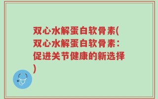 双心水解蛋白软骨素(双心水解蛋白软骨素：促进关节健康的新选择)