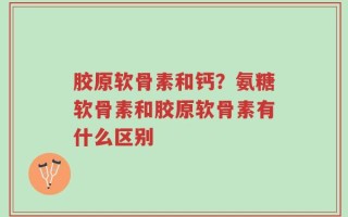 胶原软骨素和钙？氨糖软骨素和胶原软骨素有什么区别