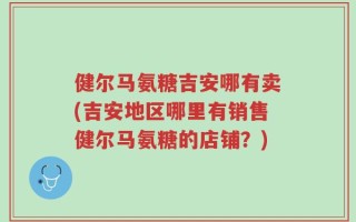健尔马氨糖吉安哪有卖(吉安地区哪里有销售健尔马氨糖的店铺？)