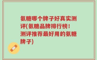 氨糖哪个牌子好真实测评(氨糖品牌排行榜！测评推荐最好用的氨糖牌子)