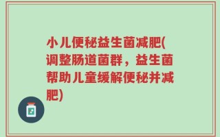 小儿便秘益生菌减肥(调整肠道菌群，益生菌帮助儿童缓解便秘并减肥)