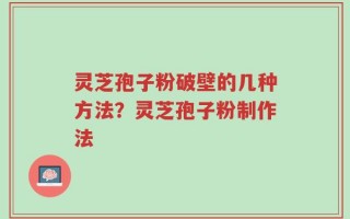 灵芝孢子粉破壁的几种方法？灵芝孢子粉制作法