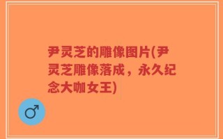尹灵芝的雕像图片(尹灵芝雕像落成，永久纪念大咖女王)