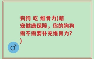 狗狗 吃 维骨力(萌宠健康保障，你的狗狗需不需要补充维骨力？)