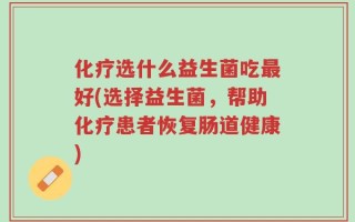 化疗选什么益生菌吃最好(选择益生菌，帮助化疗患者恢复肠道健康)