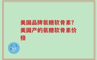 美国品牌氨糖软骨素？美国产的氨糖软骨素价格