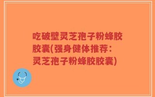 吃破壁灵芝孢子粉蜂胶胶囊(强身健体推荐：灵芝孢子粉蜂胶胶囊)