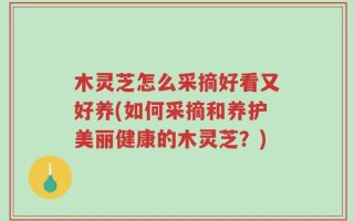 木灵芝怎么采摘好看又好养(如何采摘和养护美丽健康的木灵芝？)