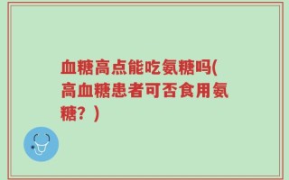 血糖高点能吃氨糖吗(高血糖患者可否食用氨糖？)